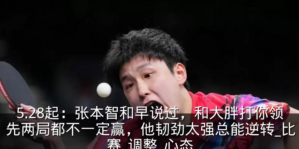 5.28起:张本智和早说过,和大胖打你领先两局都不一定赢,他韧劲太强总能逆转_比赛_调整_心态