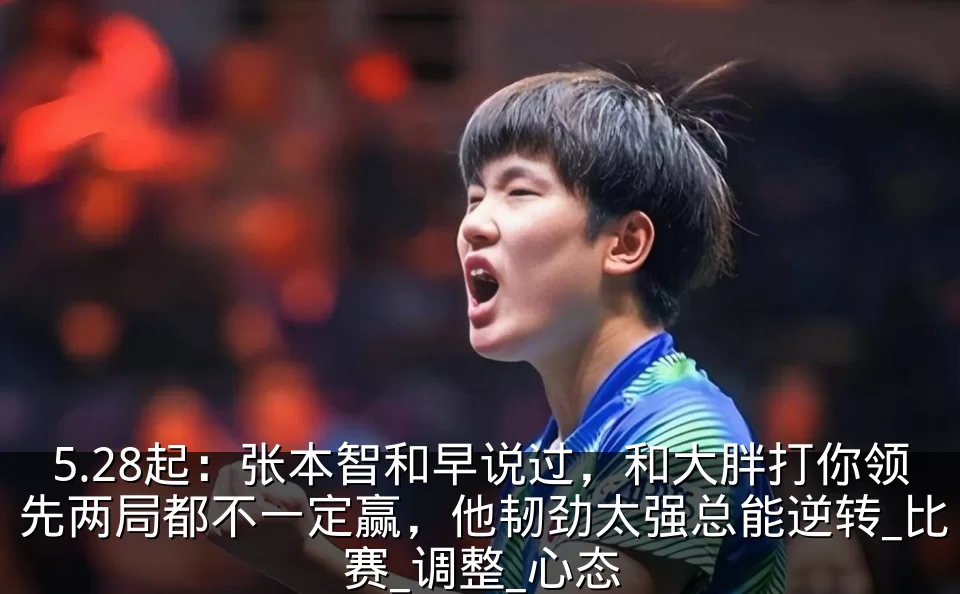 5.28起:张本智和早说过,和大胖打你领先两局都不一定赢,他韧劲太强总能逆转_比赛_调整_心态